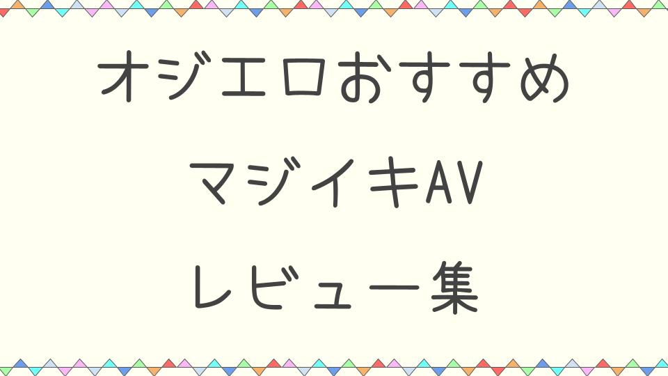 マジイキAV　レビュー集
